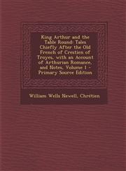 King Arthur and the Table Round Tales Chiefly After the Old French of Crestien of Troyes, with an Account of Arthurian Romance, and Notes, Volume 1 - Primary Source Edition,1294853309,9781294853305