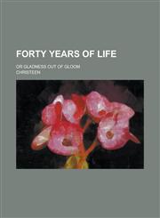Forty Years of Life; Or Gladness Out of Gloom,1234190915,9781234190910