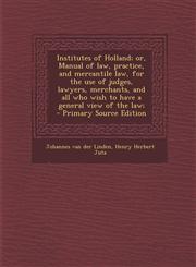 Institutes of Holland; or, Manual of law, practice, and mercantile law, for the use of judges, lawyers, merchants, and all who wish to have a general view of the law;  - Primary Source Edition,1294885820,9781294885825