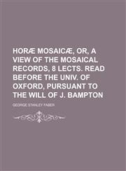 Horæ Mosaicæ, Or, a View of the Mosaical Records, 8 Lects. Read Before the Univ. of Oxford, Pursuant to the Will of J. Bampton,1150110872,9781150110870