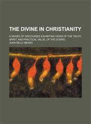 Illustrations of the Divine in Christianity; A Series of Discourses Exhibiting Views of the Truth, Spirit, and Practical Value, of the Gospel,1150964464,9781150964466