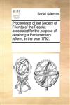 Proceedings of the Society of Friends of the People; associated for the purpose of obtaining a Parliamentary reform, in the year 1792.,1170334423,9781170334423