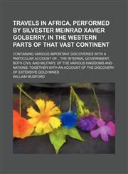 Travels in Africa, Performed by Silvester Meinrad Xavier Golberry, in the Western Parts of That Vast Continent (Volume 1); Containing Various Important Discoveries With a Particular Account of the Internal Government, Both Civil and Military, of the Vario,1150526092,9781150526091