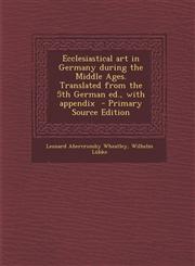 Ecclesiastical art in Germany during the Middle Ages. Translated from the 5th German ed., with appendix  - Primary Source Edition,1295643170,9781295643172