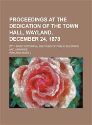 Proceedings at the dedication of the Town Hall, Wayland, December 24, 1878; with brief historical sketches of public buildings and libraries,1130789217,9781130789218