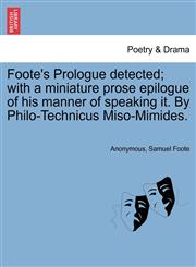 Foote's Prologue detected; with a miniature prose epilogue of his manner of speaking it. By Philo-Technicus Miso-Mimides.,1241397287,9781241397289
