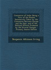 Commerce of India Being a View of the Routes Successively Taken by the Commerce Between Europe and the East, and of the Political Effect,128996209X,9781289962098
