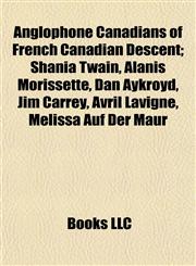 Anglophone Canadians of French Canadian Descent Shania Twain, Alanis Morissette, Dan Aykroyd, Jim Carrey, Avril Lavigne, Melissa Auf Der Maur,115515746X,9781155157467