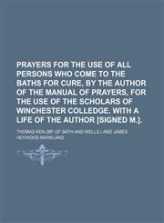 Prayers for the use of all persons who come to the baths for cure, by the author of the Manual of prayers, for the use of the scholars of Winchester colledge. with a life of the author [signed M.].,1236318374,9781236318374