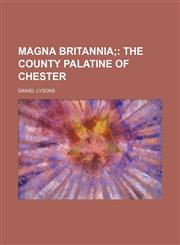 Magna Britannia; The County Palatine of Chester,123579511X,9781235795114