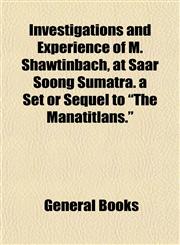 Investigations and Experience of M. Shawtinbach, at Saar Soong Sumatra. a Set or Sequel to "The Manatitlans.",1155002164,9781155002163