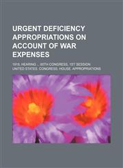 Urgent Deficiency Appropriations on Account of War Expenses; 1918, Hearing 65th Congress, 1st Session,1236501616,9781236501615