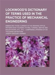 Lockwood's Dictionary of Terms Used in the Practice of Mechanical Engineering; Embracing Those Current in the Drawing Office, Pattern Shop, Foundry, Fitting, Turning, Smiths' and Boiler Shops, Etc., Etc. Comprising Upwards of Six Thousand Definitions,115011312X,9781150113123