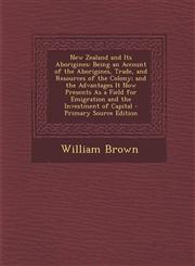 New Zealand and Its Aborigines Being an Account of the Aborigines, Trade, and Resources of the Colony; And the Advantages It Now Presents as a Field,1289531315,9781289531317