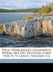 Wilh. Waiblinger's Gesammelte Werke Mit Des Dichters Leben Von H. V. Canitz, Volumes 4-6,1174092351,9781174092350