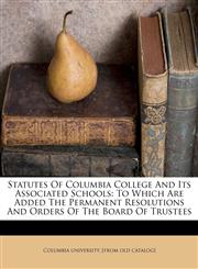 Statutes of Columbia college and its associated schools to which are added the permanent resolutions and orders of the Board of trustees,1172473382,9781172473380