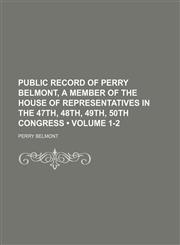 Public record of Perry Belmont, a member of the House of Representatives in the 47th, 48th, 49th, 50th Congress  (Volume 1-2),1150118512,9781150118517