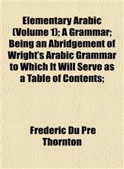 Elementary Arabic (Volume 1); A Grammar; Being an Abridgement of Wright's Arabic Grammar to Which It Will Serve as a Table of Contents;,1152517139,9781152517134