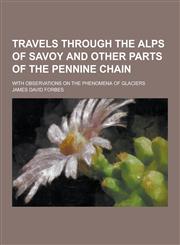 Travels Through the Alps of Savoy and Other Parts of the Pennine Chain; With Observations on the Phenomena of Glaciers,1230335587,9781230335582