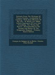 Extracts From The Writings Of Francis Fenelon, Archbishop Of Cambray With Some Memoirs Of His Life : To Which Are Added Letters Expressive Of Love And Friendship, The Writer Not Known : Recommended To The Perusal And Notice Of The Religiously Disposed -,1293046000,9781293046005