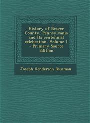 History of Beaver County, Pennsylvania and Its Centennial Celebration, Volume 1 - Primary Source Edition,129479888X,9781294798880