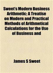 Sweet's Modern Business Arithmetic; A Treatise on Modern and Practical Methods of Arithmetical Calculations for the Use of Business and,1154863506,9781154863505