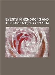 Events in Hongkong and the Far East, 1875 to 1884,1150872012,9781150872013