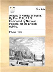 Ariadne in Naxus an opera. By Paul Rolli, F.R.S. Composed by Nicholas Porpora, for the English nobility.,1170475442,9781170475447