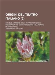 Origini del Teatro Italiano; Con Due Appendici Sulla Rappresentazione Drammatica del Contado Toscano E Sul Teatro Mantovano Nel (2 ),1155096037,9781155096032
