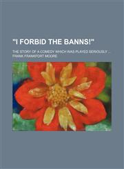 "I Forbid the Banns!"; The Story of a Comedy Which Was Played Seriously,1150530545,9781150530548