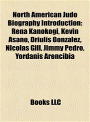 North American Judo Biography Introduction Rena Kanokogi, Kevin Asano, Driulis González, Nicolas Gill, Jimmy Pedro, Yordanis Arencibia,1157018424,9781157018421