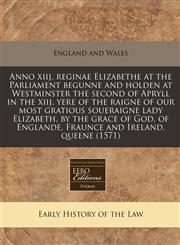 Anno xiij. reginae Elizabethe at the Parliament begunne and holden at Westminster the second of Apryll in the xiij. yere of the raigne of our most gratious soueraigne lady Elizabeth, by the grace of God, of Englande, Fraunce and Ireland, queene (1571),1171275730,9781171275732