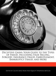 Deceptive Gains Your Guide to the Types of Fraud, Including False Billing, Forgery, Insurance Fraud, Embezzlement, Bankruptcy Fraud, and More,1241710694,9781241710699