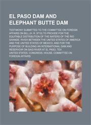 El Paso Dam and Elephant Butte Dam; Testimony Submitted to the Committee on Foreign Affairs on Bill (H. R. 9710) to Provide for the Equitable Distribution of the Waters of the Rio Grande. River Between the United States of America and the United States of,1150343389,9781150343384