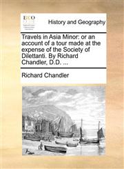 Travels in Asia Minor or an account of a tour made at the expense of the Society of Dilettanti. By Richard Chandler, D.D. ...,1170402275,9781170402276