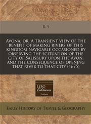 Avona, or, A transient view of the benefit of making rivers of this kingdom navigable occasioned by observing the scituation of the city of Salisbury upon the Avon, and the consequence of opening that river to that city (1675),1240823517,9781240823512