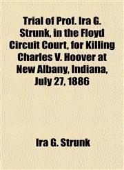 Trial of Prof. Ira G. Strunk, in the Floyd Circuit Court, for Killing Charles V. Hoover at New Albany, Indiana, July 27, 1886,1153192764,9781153192767