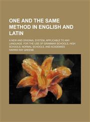 One and the Same Method in English and Latin; A New and Original System, Applicable to Any Language. for the Use of Grammar Schools, High Schools, Normal Schools, and Academies,1458836681,9781458836687