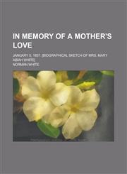In memory of a mother's love; January 5, 1857. [Biographical sketch of Mrs. Mary Abiah White],1234384922,9781234384920