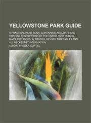Yellowstone Park Guide; A Practical Hand-Book, Containing Accurate and Concise Descriptions of the Entire Park Region, Maps, Distances, Altitudes, Geyser Time Tables and All Necessary Information,1151622176,9781151622174