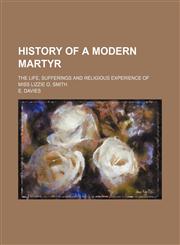 History of a Modern Martyr; The Life, Sufferings and Religious Experience of Miss Lizzie O. Smith,1154577767,9781154577761