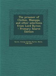 Prisoner of Chillon, Mazeppa, and Other Selections from Lord Byron;,1287649254,9781287649250