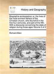 Biographia ecclesiastica or, the lives of the most eminent fathers of the Christian church, who flourish'd in the first four centuries, and part of the fifth. With a discourse concerning the state of religion during those ages  Volume 2 of 2,1171036507,9781171036500