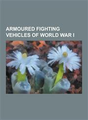 Armoured Fighting Vehicles of World War I Armoured Cars of World War I, Self-Propelled Artillery of World War I, Tanks of World War I, World War I AR,1230647511,9781230647517