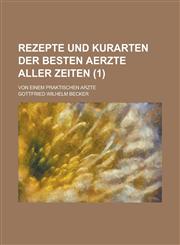Rezepte Und Kurarten Der Besten Aerzte Aller Zeiten; Von Einem Praktischen Arzte (1),1234879220,9781234879228