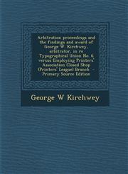 Arbitration Proceedings and the Findings and Award of George W. Kirchwey, Arbitrator, in Re Typographical Union No. 6 Versus Employing Printers' Assoc,1287627552,9781287627555