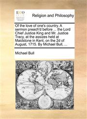 Of the love of one's country. A sermon preach'd before ... the Lord Chief Justice King and Mr. Justice Tracy, at the assizes held at Maidstone in Kent, on the 2d of August, 1715. By Michael Bull, ...,117052575X,9781170525753