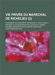 Vie Privee Du Marechal de Richelieu; Contenant Ses Amours Et Intrigues, Et Tout Ce Qui a Rapport Aux Divers Roles Qu'a Joues CET Homme Celebre Pendant,1153499398,9781153499392