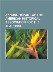 Annual Report of the American Historical Association for the Year 1913,1150893508,9781150893506