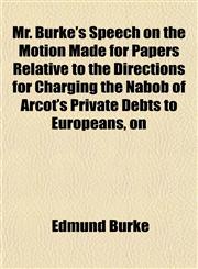 Mr. Burke's Speech on the Motion Made for Papers Relative to the Directions for Charging the Nabob of Arcot's Private Debts to Europeans, on,1152426052,9781152426054